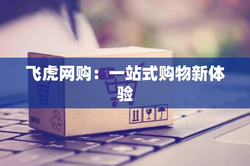 飞虎网购:一站式购物新体验 飞虎网购:一站式购物新体验