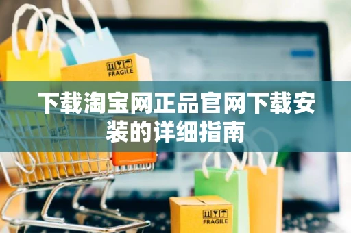 下载淘宝网正品官网下载安装的详细指南