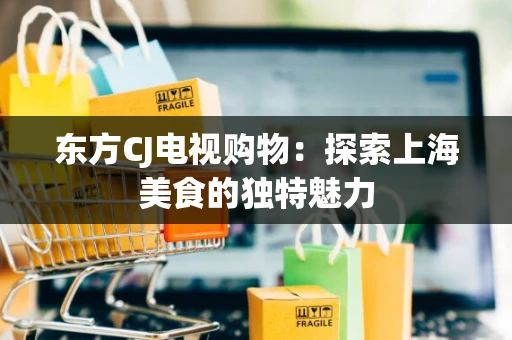 东方CJ电视购物：探索上海美食的独特魅力