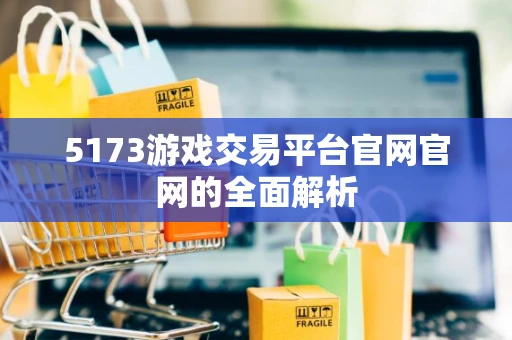 5173游戏交易平台官网官网的全面解析 5173游戏交易平台官网官网的全面解析