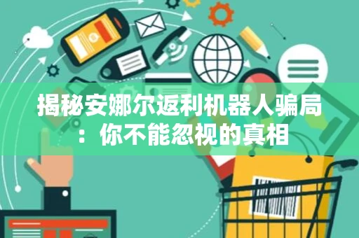 揭秘安娜尔返利机器人骗局:你不能忽视的真相 揭秘安娜尔返利机器人骗局:你不能忽视的真相