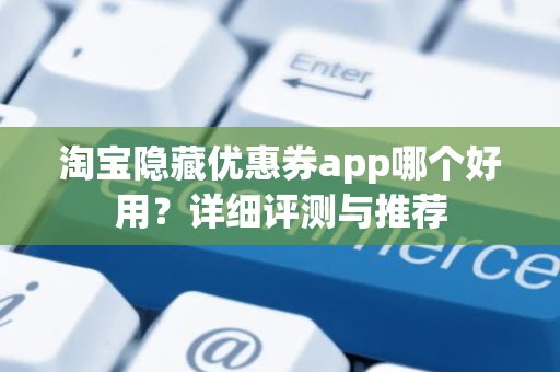 淘宝隐藏优惠券app哪个好用？详细评测与推荐