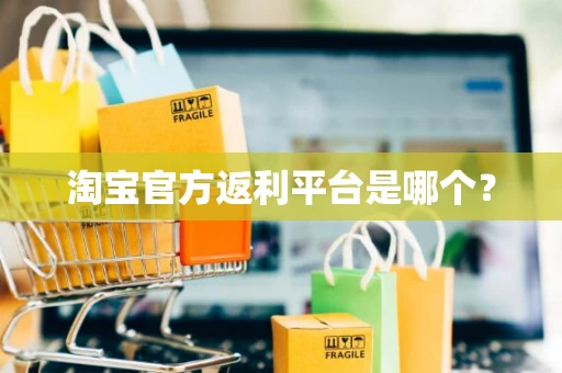 淘宝官方返利平台是哪个? 淘宝官方返利平台是哪个?