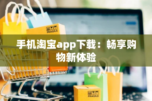 手机淘宝app下载：畅享购物新体验