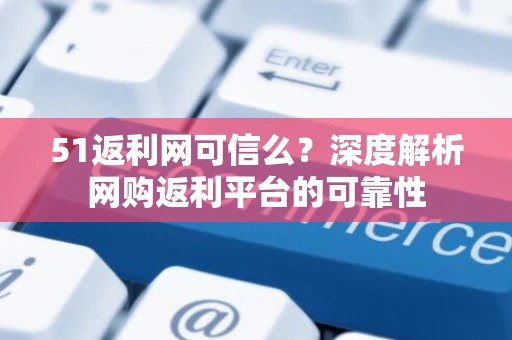 51返利网可信么？深度解析网购返利平台的可靠性
