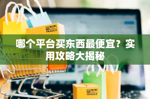 哪个平台买东西最便宜？实用攻略大揭秘