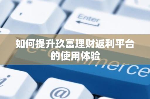 如何提升玖富理财返利平台的使用体验