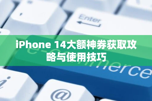 iPhone 14大额神券获取攻略与使用技巧