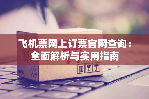 飞机票网上订票官网查询：全面解析与实用指南