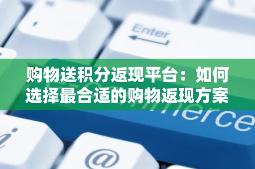 购物送积分返现平台:如何选择最合适的购物返现方案 购物送积分返现平台:如何选择最合适的购物返现方案