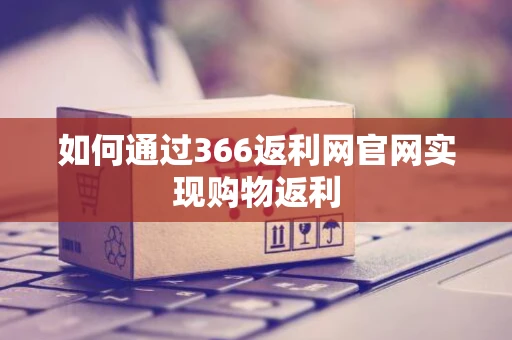 如何通过366返利网官网实现购物返利