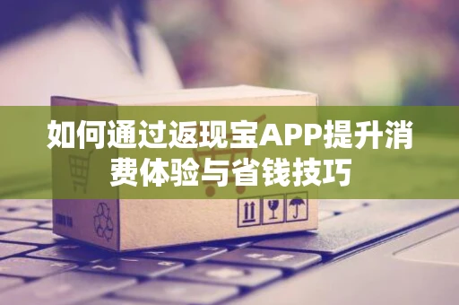 如何通过返现宝APP提升消费体验与省钱技巧