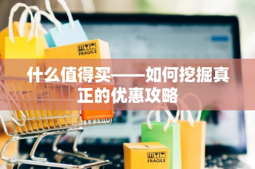 什么值得买——如何挖掘真正的优惠攻略 什么值得买——如何挖掘真正的优惠攻略