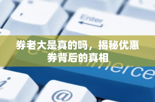 券老大是真的吗，揭秘优惠券背后的真相