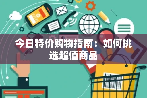 今日特价购物指南:如何挑选超值商品 今日特价购物指南:如何挑选超值商品