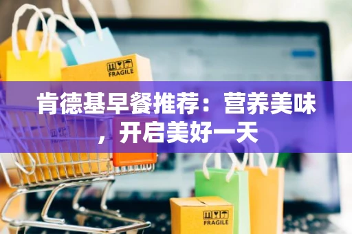 肯德基早餐推荐：营养美味，开启美好一天