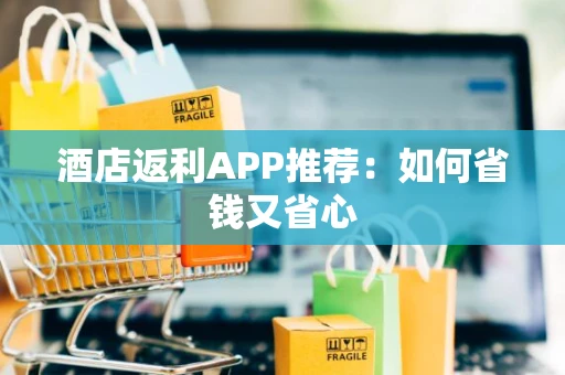 酒店返利APP推荐：如何省钱又省心