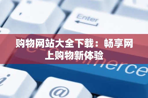 购物网站大全下载：畅享网上购物新体验