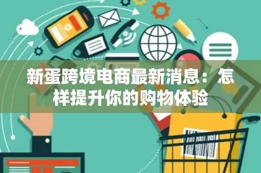 新蛋跨境电商最新消息：怎样提升你的购物体验