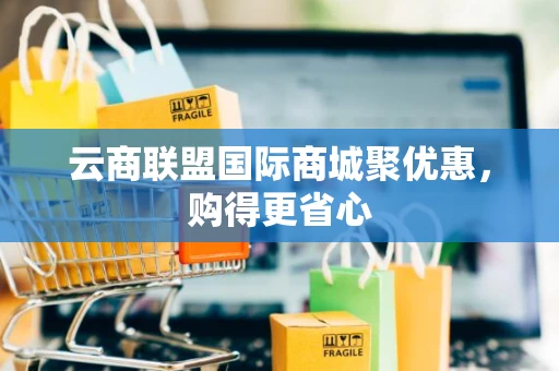 云商联盟国际商城聚优惠，购得更省心