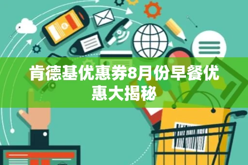 肯德基优惠券8月份早餐优惠大揭秘
