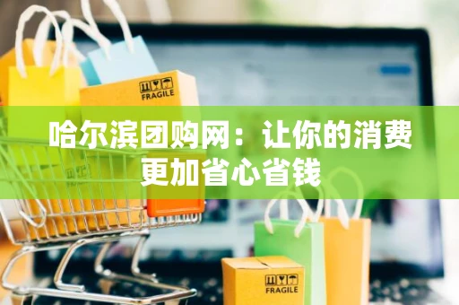 哈尔滨团购网：让你的消费更加省心省钱