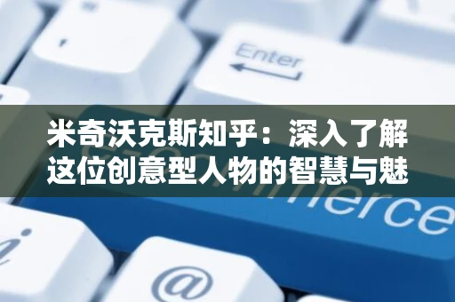 米奇沃克斯知乎：深入了解这位创意型人物的智慧与魅力