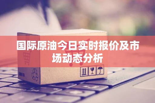 国际原油今日实时报价及市场动态分析