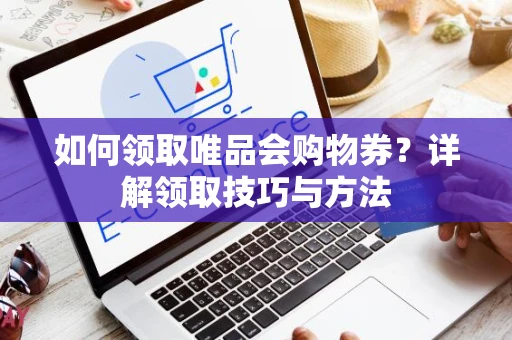 如何领取唯品会购物券？详解领取技巧与方法