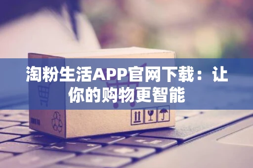 淘粉生活APP官网下载：让你的购物更智能