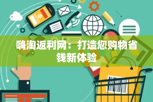 嗨淘返利网:打造您购物省钱新体验 嗨淘返利网:打造您购物省钱新体验