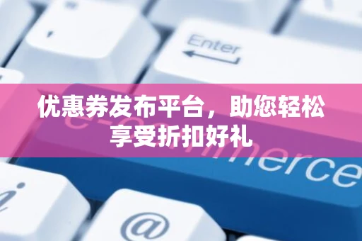 优惠券发布平台，助您轻松享受折扣好礼