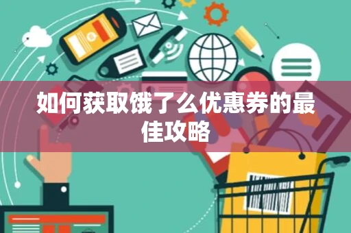 如何获取饿了么优惠券的最佳攻略 如何获取饿了么优惠券的最佳攻略