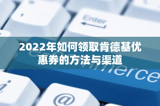 2022年如何领取肯德基优惠券的方法与渠道 2022年如何领取肯德基优惠券的方法与渠道