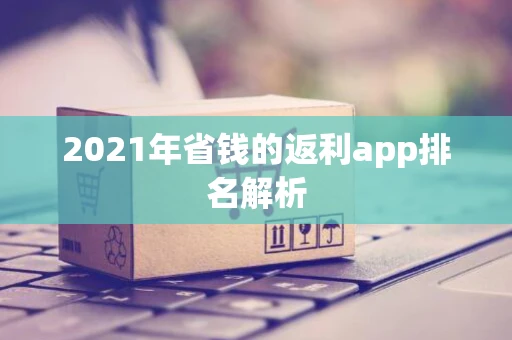 2021年省钱的返利app排名解析 2021年省钱的返利app排名解析