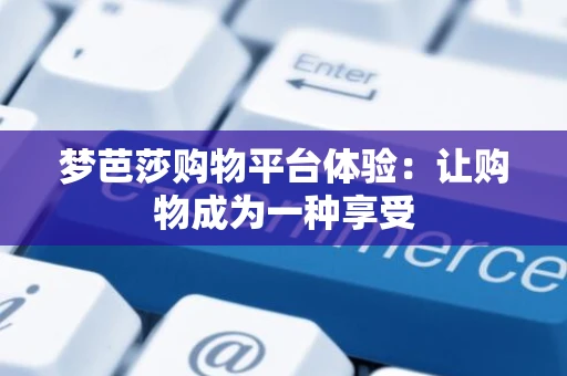 梦芭莎购物平台体验:让购物成为一种享受 梦芭莎购物平台体验:让购物成为一种享受