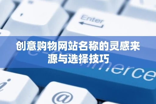 创意购物网站名称的灵感来源与选择技巧 创意购物网站名称的灵感来源与选择技巧