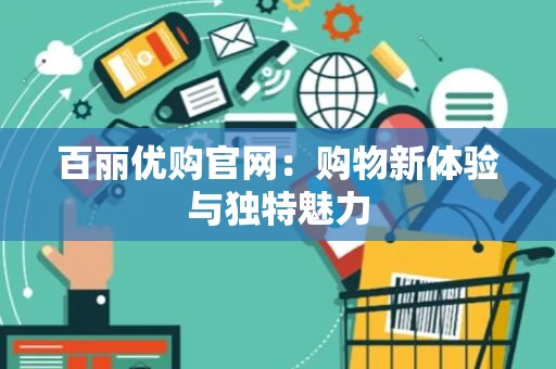 百丽优购官网:购物新体验与独特魅力 百丽优购官网:购物新体验与独特魅力