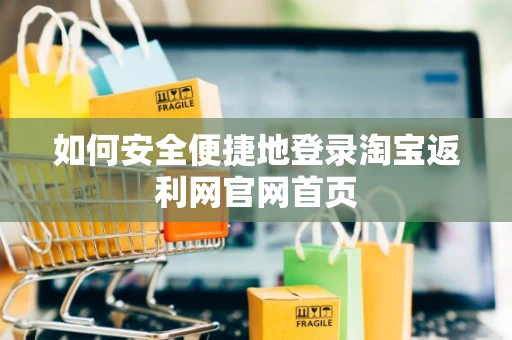 如何安全便捷地登录淘宝返利网官网首页