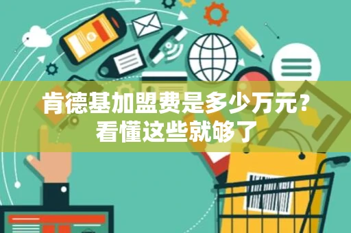 肯德基加盟费是多少万元?看懂这些就够了 肯德基加盟费是多少万元?看懂这些就够了
