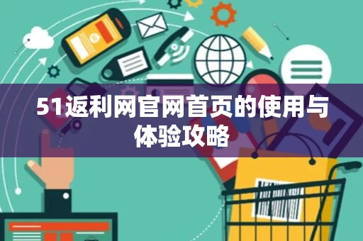 51返利网官网首页的使用与体验攻略