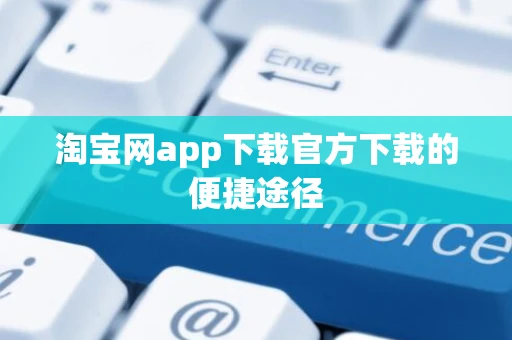 淘宝网app下载官方下载的便捷途径 淘宝网app下载官方下载的便捷途径