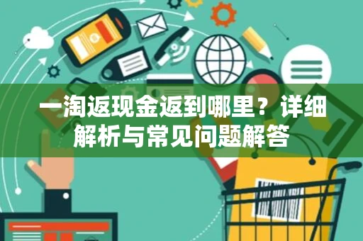 一淘返现金返到哪里？详细解析与常见问题解答