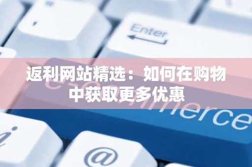 返利网站精选：如何在购物中获取更多优惠