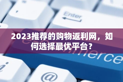 2023推荐的购物返利网，如何选择最优平台？