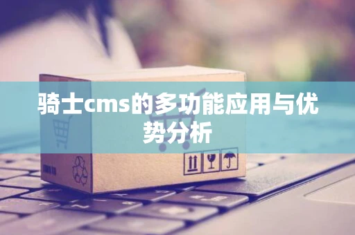 骑士cms的多功能应用与优势分析