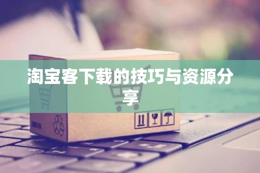 淘宝客下载的技巧与资源分享