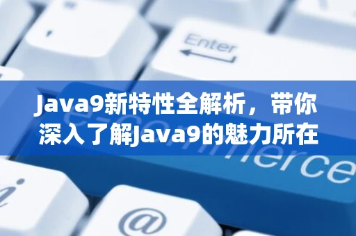 Java9新特性全解析，带你深入了解Java9的魅力所在