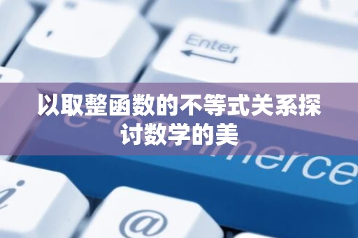 以取整函数的不等式关系探讨数学的美