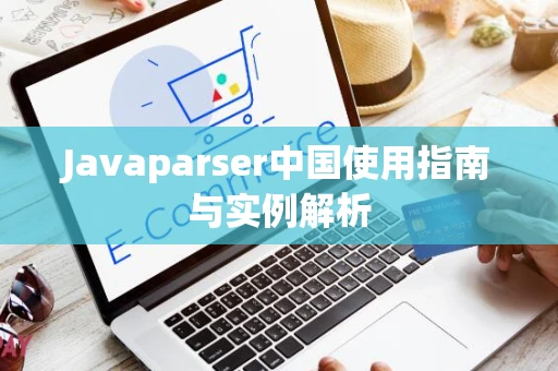 Javaparser中国使用指南与实例解析